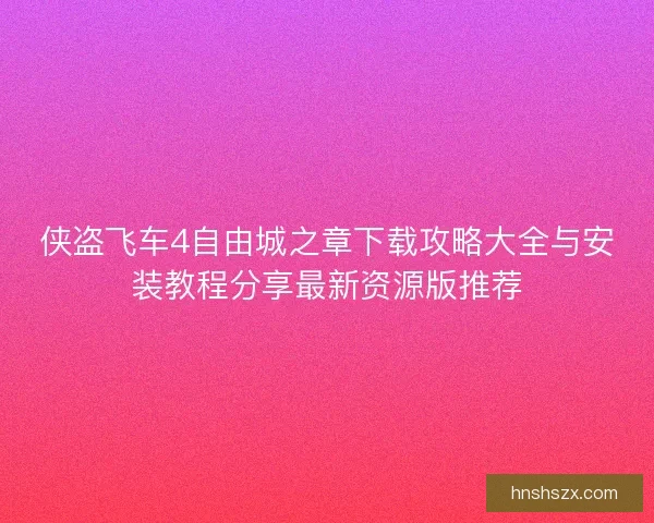 侠盗飞车4自由城之章下载攻略大全与安装教程分享最新资源版推荐