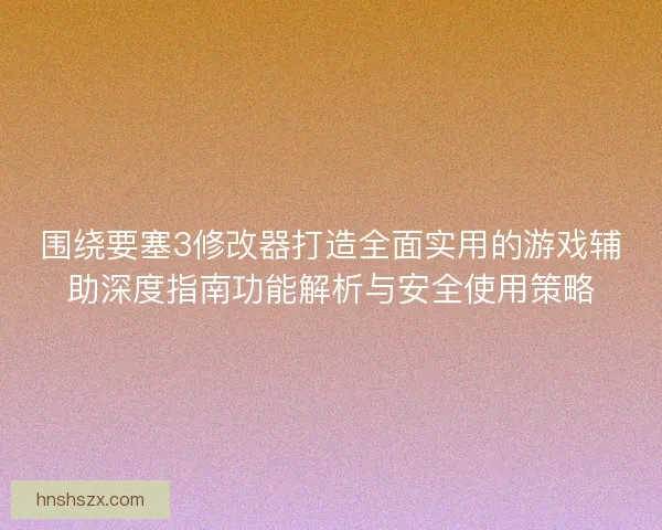 围绕要塞3修改器打造全面实用的游戏辅助深度指南功能解析与安全使用策略
