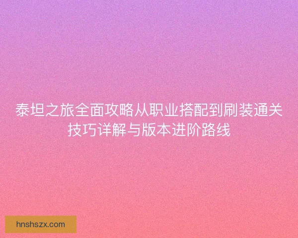 泰坦之旅全面攻略从职业搭配到刷装通关技巧详解与版本进阶路线