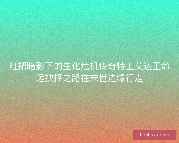 红裙暗影下的生化危机传奇特工艾达王命运抉择之路在末世边缘行走