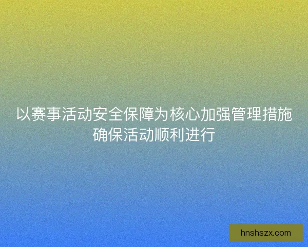 以赛事活动安全保障为核心加强管理措施确保活动顺利进行