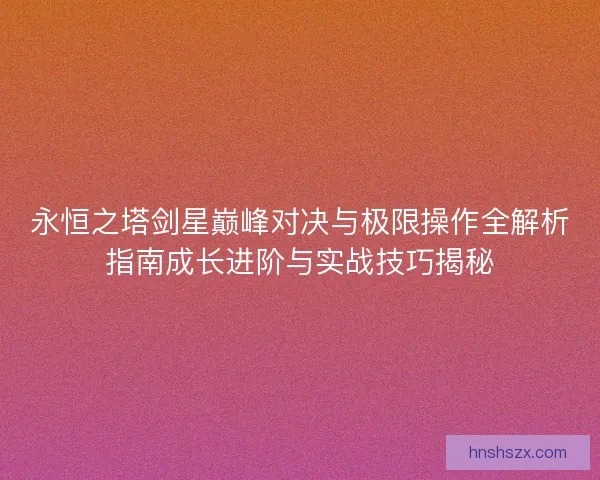 永恒之塔剑星巅峰对决与极限操作全解析指南成长进阶与实战技巧揭秘