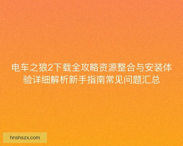 电车之狼2下载全攻略资源整合与安装体验详细解析新手指南常见问题汇总