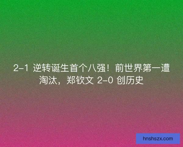 2-1 逆转诞生首个八强！前世界第一遭淘汰，郑钦文 2-0 创历史
