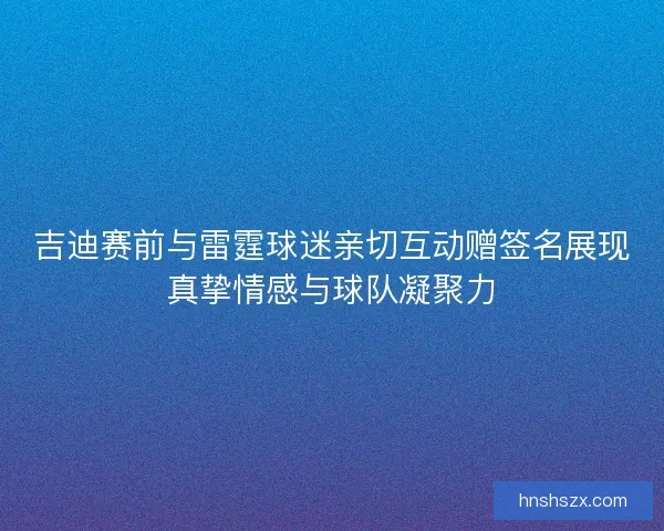 吉迪赛前与雷霆球迷亲切互动赠签名展现真挚情感与球队凝聚力 吉迪赛前与雷霆球迷亲切互动赠签名展现真挚情感与球队凝聚力