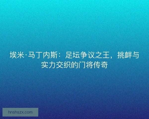 埃米·马丁内斯：足坛争议之王，挑衅与实力交织的门将传奇