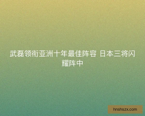 武磊领衔亚洲十年最佳阵容 日本三将闪耀阵中