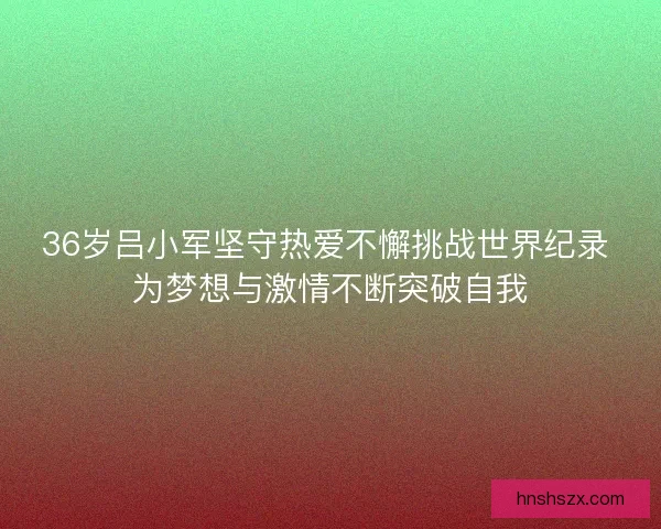 36岁吕小军坚守热爱不懈挑战世界纪录 为梦想与激情不断突破自我