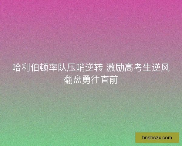 哈利伯顿率队压哨逆转 激励高考生逆风翻盘勇往直前