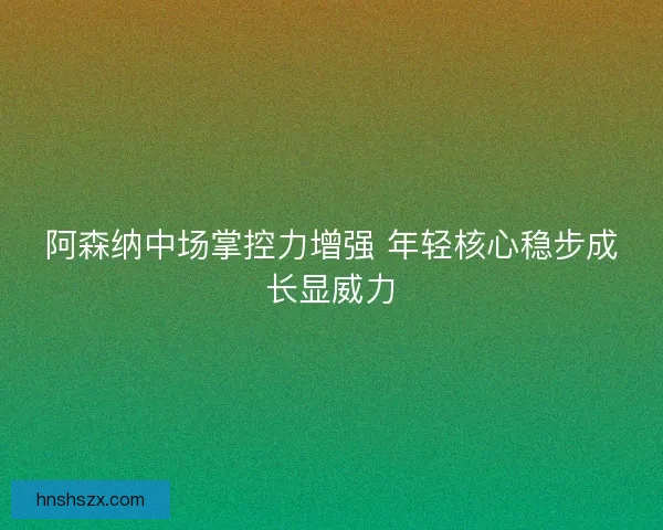 阿森纳中场掌控力增强 年轻核心稳步成长显威力
