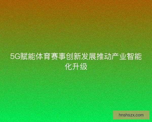 5G赋能体育赛事创新发展推动产业智能化升级