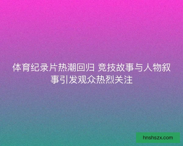 体育纪录片热潮回归 竞技故事与人物叙事引发观众热烈关注