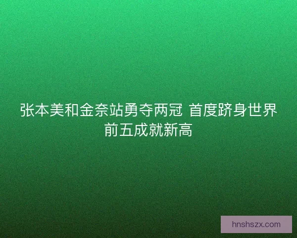 张本美和金奈站勇夺两冠 首度跻身世界前五成就新高