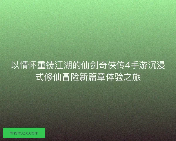 以情怀重铸江湖的仙剑奇侠传4手游沉浸式修仙冒险新篇章体验之旅 以情怀重铸江湖的仙剑奇侠传4手游沉浸式修仙冒险新篇章体验之旅