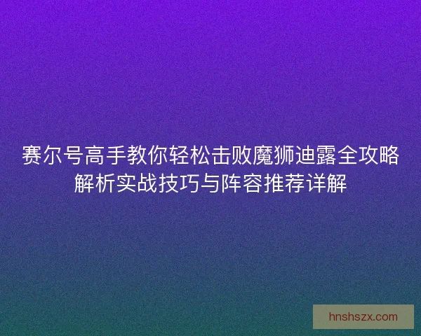 赛尔号高手教你轻松击败魔狮迪露全攻略解析实战技巧与阵容推荐详解 赛尔号高手教你轻松击败魔狮迪露全攻略解析实战技巧与阵容推荐详解