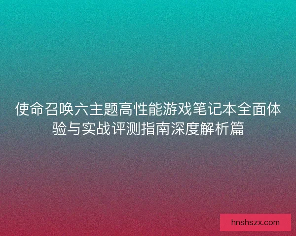 使命召唤六主题高性能游戏笔记本全面体验与实战评测指南深度解析篇