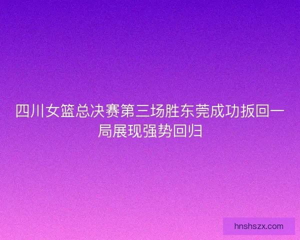 四川女篮总决赛第三场胜东莞成功扳回一局展现强势回归
