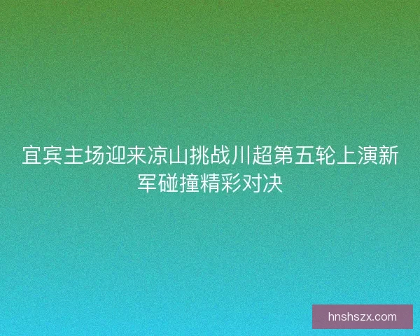 宜宾主场迎来凉山挑战川超第五轮上演新军碰撞精彩对决 宜宾主场迎来凉山挑战川超第五轮上演新军碰撞精彩对决