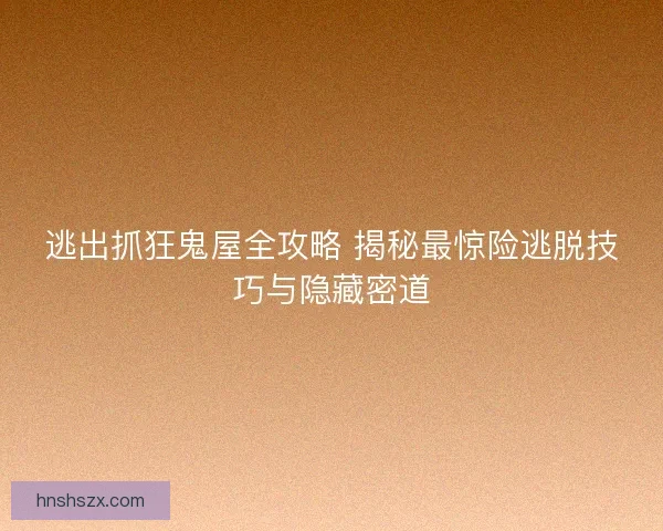 逃出抓狂鬼屋全攻略 揭秘最惊险逃脱技巧与隐藏密道