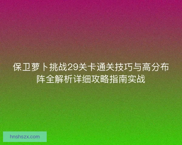 保卫萝卜挑战29关卡通关技巧与高分布阵全解析详细攻略指南实战