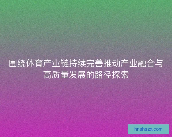 围绕体育产业链持续完善推动产业融合与高质量发展的路径探索