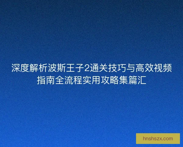 深度解析波斯王子2通关技巧与高效视频指南全流程实用攻略集篇汇 深度解析波斯王子2通关技巧与高效视频指南全流程实用攻略集篇汇