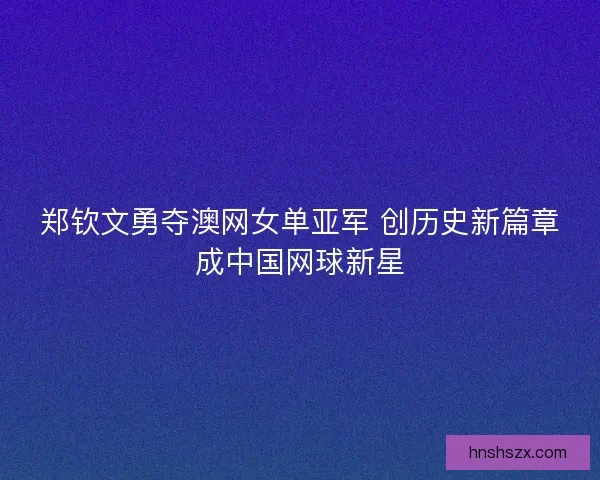 郑钦文勇夺澳网女单亚军 创历史新篇章成中国网球新星 郑钦文勇夺澳网女单亚军 创历史新篇章成中国网球新星