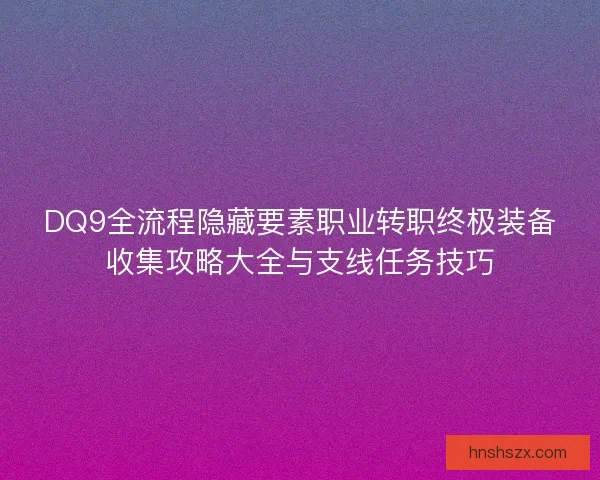 DQ9全流程隐藏要素职业转职终极装备收集攻略大全与支线任务技巧 DQ9全流程隐藏要素职业转职终极装备收集攻略大全与支线任务技巧