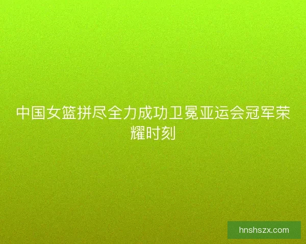中国女篮拼尽全力成功卫冕亚运会冠军荣耀时刻 中国女篮拼尽全力成功卫冕亚运会冠军荣耀时刻