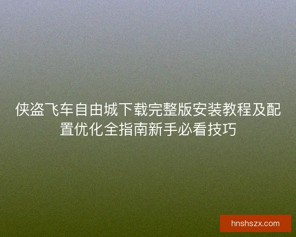 侠盗飞车自由城下载完整版安装教程及配置优化全指南新手必看技巧
