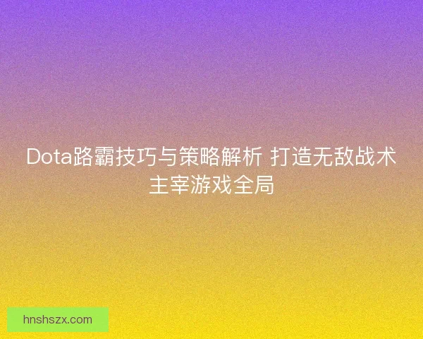 Dota路霸技巧与策略解析 打造无敌战术主宰游戏全局