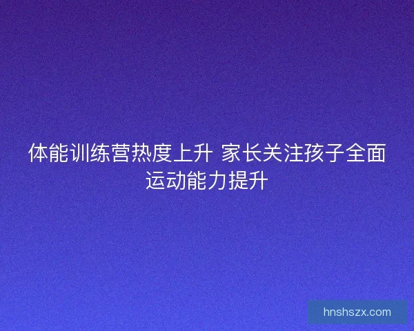 体能训练营热度上升 家长关注孩子全面运动能力提升