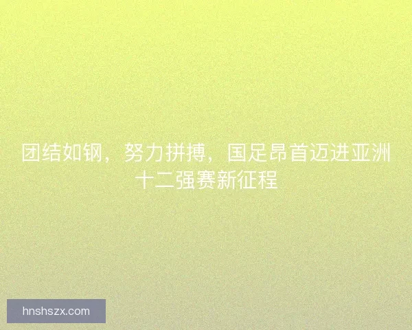 团结如钢，努力拼搏，国足昂首迈进亚洲十二强赛新征程